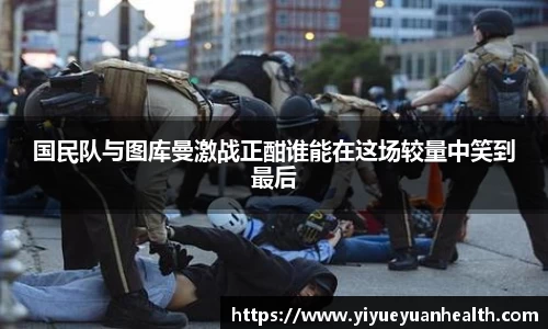 国民队与图库曼激战正酣谁能在这场较量中笑到最后