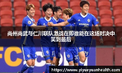 尚州尚武与仁川联队激战在即谁能在这场对决中笑到最后
