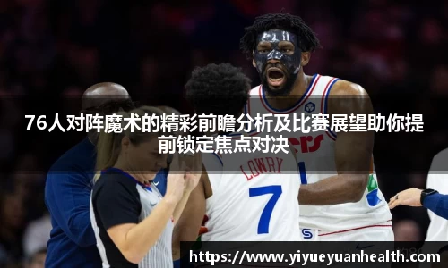 76人对阵魔术的精彩前瞻分析及比赛展望助你提前锁定焦点对决