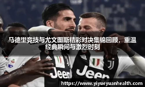 马德里竞技与尤文图斯精彩对决集锦回顾，重温经典瞬间与激烈时刻