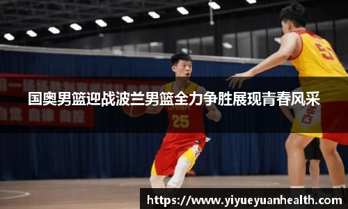 国奥男篮迎战波兰男篮全力争胜展现青春风采