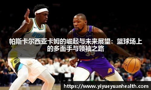 帕斯卡尔西亚卡姆的崛起与未来展望：篮球场上的多面手与领袖之路
